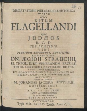 Dissertatione Philologico-Historica [...] Sive Ritum Flagellandi apud Judaeos ... Sub Praesidio ... Dn. Aegidii Strauchii ... exponit ac proponit M. Johannes Jacobus Seyppelius, Noribergensis. Ad D. Martii A.R.S. MDCLXVIII. Horis Antemeridianis In Auditorio Maiori
