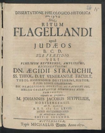 Dissertatione Philologico-Historica [...] Sive Ritum Flagellandi apud Judaeos ... Sub Praesidio ... Dn. Aegidii Strauchii ... exponit ac proponit M. Johannes Jacobus Seyppelius, Noribergensis. Ad D. Martii A.R.S. MDCLXVIII. Horis Antemeridianis In Auditorio Maiori