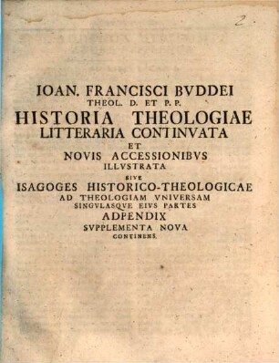 Ioan. Francisci Bvddei Theol. D. Et P.P. Historia Theologiae Litteraria Continvata Et Novis Accessionibvs Illvstrata Sive Isagoges Historico-Theologicae Ad Theologiam Vniversam Singvlasqve Eivs Partes Adpendix Svpplementa Nova Continens