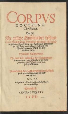 CORPVS || DOCTRINAE || Christianae.|| Dat ys.|| De gañtze Sum̃ma der rechten || waren Christliken Lere des hilligen Euangelij/ nha inhol=||de Gödtliker/ Prophetischen vnde Apostolischen Schrifften/|| ... voruatet/ Dörch den Eer=||werdigen Heren || Philippum Melanthonem.|| Tho nutte vnde anleidinge der Parheren vnde Kerckendenern/ vnde aller andern Christliken || Huswerden ... || Jdtzundes vth der Hochdüdeschen yn de Sassische || sprake van wordt tho worde ... || auergesettet.|| ... ||