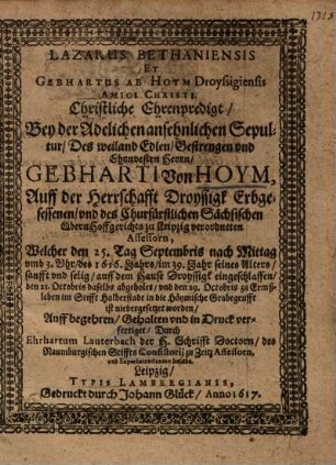 Lazarus Bethaniensis Et Gebhartus Ab Hoym Droyssigiensis Amici Christi, Christliche Ehrenpredigt, Bey der Adelichen ansehnlichen Sepultur, Des ... Gebharti von Hoym, Auff der Herrschafft Droyssigk Erbgesessenen, und des Churfürstlichen Sächsischen ObernHoffgerichts zu Leipzig verordneten Assessorn ...