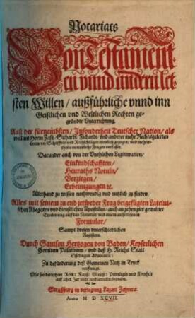Notariats von Testamenten unnd andern letsten Willen, außführliche unnd inn geistlichen und weltlichen Rechten gegründte Unterrichtung : auß der fürnembsten ... Rechtsgelerten Lecturen, Schrifften und Rathschlägen trewlich gezogen und mehrertheils in nutzliche Fragen verfasset ...