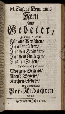 M. Caspar Neumanns Kern Aller Gebeter : In wenig Worten: Für alle Menschen, In allem Alter, In allen Ständen, In allem Anliegen, Zu allen Zeiten, Und demnach statt eines Morgen-Segens, Abend-Segens, Kirchen-Gebets, Und aller anderer Bet-Andachten dienlich