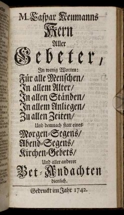 M. Caspar Neumanns Kern Aller Gebeter : In wenig Worten: Für alle Menschen, In allem Alter, In allen Ständen, In allem Anliegen, Zu allen Zeiten, Und demnach statt eines Morgen-Segens, Abend-Segens, Kirchen-Gebets, Und aller anderer Bet-Andachten dienlich