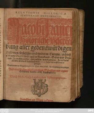 Relationis Historicae Semestralis Continuatio : Jacobi Franci Historische Beschreibung aller gedenckwürdigen Historien/ so sich hin und wider in Europa/ in hoch und niderTeutschland/ auch in Franckreich/ Schot- und Engeland/ Ja in allen Landen/ Hierzwischen nechstverschiener Franckfurter Herbstmeß/ biß auff Fastenmeß dieses 1623. Jahrs verlauffen und zu getragen. Beneben was zu Regenspurg bey der Chur- und Fürstl. Versamblung vorgangen