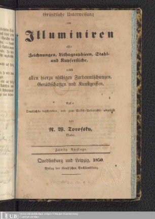 Gründliche Unterweisung zum Illuminieren aller Zeichnungen, Lithographieen, Stahl- und Kupferstiche, nebst allen hierzu nötigen Farbenmischungen, Geräthschaften und Kunstgriffen : auf's Deutlichste beschrieben, und zum Selbstunterricht abgefaßt