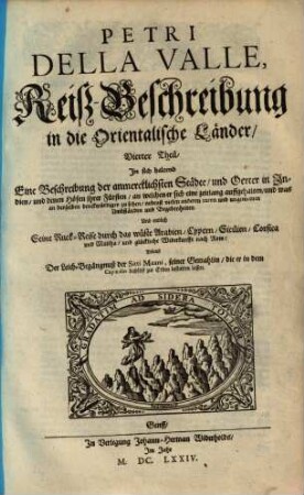 Petri Della Valle, Eines vornehmen Römischen Patritii Reiß-Beschreibung in unterschiedliche Theile der Welt : Nemlich In Türckey/ Egypten/ Palestina/ Persien/ Ost-Indien/ und andere weit entlegene Landschafften ... ; Samt Einer außführlichen Erzehlung aller Denck- und Merckwürdigster Sachen/ so darinnen zu finden und anzutreffen ; Nebenst den Sitten/ und Gebräuchen dieser Nationen und anderen Dingen ... ; Erstlich von dem Authore selbst/ der diese Reisen gethan/ in Italianischer Sprach beschrieben/ und in vier- und fünfftzig Send-Schreiben in vier Theile verfasset: Nachgehends auß dieser in die Frantzösische und Holländische; Anjetzo aber auß dem Original in die Hoch-Teutsche Sprach übersetzet/ mit schönen Kupfferen geziert/ und vieren wohlanständigen Registern versehen, 4. Reiß-Beschreibung in die Orientalische Länder, In sich haltend Eine Beschreibung der anmercklichsten Städte, und Oerter in Indien
