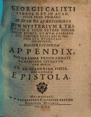 Georgii Calixti ... Ad Svam De Qvaestionibvs Nvm Mysterivm S. Trinitatis E Solo Vetere Testam. Possit Evinci, Et Nvm Patribvs Eivs Temporis Filivs Dei In Propria Sva Hypostasi Apparverit, Dissertationem Appendix