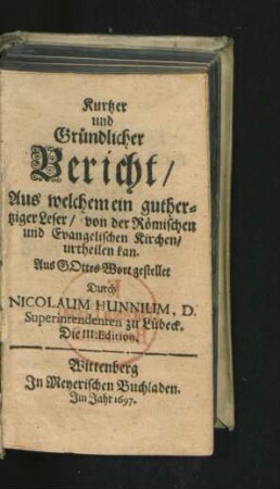 Kurtzer und Gründlicher Bericht/ Aus welchem ein guthertziger Leser/ von der Römischen und Evangelischen Kirchen/ urtheilen kan