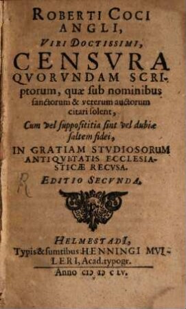 Roberti Coci Angli, ... Censvra Qvorvndam Scriptorum, quae sub nominibus sanctorum & veterum auctorum citari solent : Cum vel supposititia sint vel dubiae saltem fidei, In Gratiam Stvdiosorum Antiqvitatis Ecclesiasticae Recvsa