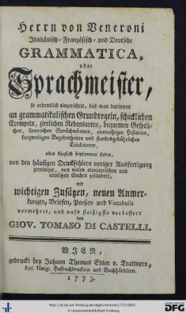 Herrn von Veneroni Italiänisch- Französisch- und Deutsche Grammatica, oder Sprachmeister : so ordentlich eingerichtet, daß man darinnen an grammaticalischen Grund-Regeln, schicklichen Exempeln, zierlichen Redens-Arten, bequemen Gesprächen, sinnreichen Sprüchwörtern, anmuthigen Historien, kurzweiligen Begebenheiten und standesgebührlichen Titulaturen, alles kürzlich beysammen findet