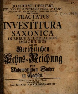 Joachimi Decheri ... Tractatus De Investitura Saxonica In Rebus Allodialibus Immobilibus : = Von der Gerichtlichen Lehns-Reichung Derer Unbeweglichen Güther in Sachsen