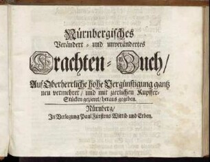 Nürnbergisches Verändert- und unverändertes Trachten-Buch : Auf Oberherrliche hohe Vergünstigung gantz neu vermehret/ und mit zierlichen KupfferStücken gezieret/ heraus gegeben