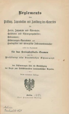 Reglements über Prüfung, Approbation und Ausübung des Gewerbes für Aerzte, Zahnärzte und Thierärzte; Heildiener und Chirurgengehülfen; Hebeammen; Hühneraugen-Operateure und Bandagisten und chirurgische Instrumentenmacher : nebst den Reglements für die Kreisphysikats-Examen und die Prüfung als beamteter Thierarzt und den Bestimmungen über die Berechtigung der Aerzte zum Selbstdispensieren homöopathischer Arzneien