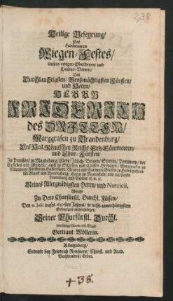 Heilige Befeyrung/ Des Hochteuren Wiegen-Festes/ Unsers einigen Oberherrn/ und Landes-Vatern/ Des ... Herrn Friderich des Dritten/ Marggrafen zu Brandenburg/ Des Heil. Römischen Reichs Ertz-Cämmerern/ und Chur-Fürsten ... Meines Allergnädigsten Herrn/ und Nutricii : Welche Zu Dero Churfürstl. Durchl. Füssen/ Den 11. Julii dieses 1697sten Jahres/ in tieffst-unterthänigstem Gehorsam niedergeleget