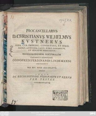 Procancellarivs D. Christianvs Wilhelmvs Kvstnervs Svpr. Cvr. Provinc. Consistorii, Et Ivrid. Facvlt. Adsessor, Capit. Wvrz. Canonicvs, Et Senatvs Proconsvl Inavgvrationem Doctoralem Candidati Dignissimi Godofredi Ferdinandi Lindemanni Dresdensis Die XXI. Maii MDCCLXVII. Indicit Atqve De Recognitione Personarvm Et Rervm Per Testes Commentatvr