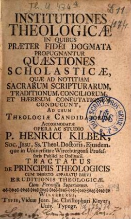 Institutiones Theologicae In Quibus Praeter Fidei Dogmata Propugnantur Quaestiones Scholasticae ... : Ad Usum Theologiae Candidatorum Accommodatae Opera Ac Studio P. Henrici Kilber ... Tractatus De Principiis Theologicis Cum Inserto Apparatu Brevi Eruditionis Theologicae