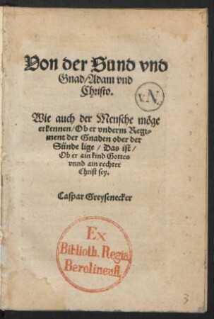 Von der Sund vnd || Gnad/ Adam vnd || Christo.|| Wie auch der Mensche mœge || erkennen/ Ob er vnderm Regi=||ment der Gnaden oder der || Sünde lige/ Das ist/|| Ob er ain kind Gottes || vnnd ain rechter || Christ sey.|| Caspar Greysenecker ||