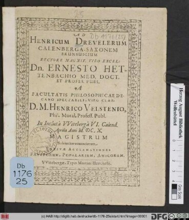 Ad Henricum Drevelerum Calenberga-Saxonem Brunsvigium Rectore ... Dn. Ernesto Hettenbachio Med. Doct. Et Profes. Publ. A Facultatis Philosophicae Decano ... D. M. Henrico Velstenio, Phil. Moral. Profess. Publ. In Incluta Witeberga VI. Calend. Aprilis Anni M.DC.X. Magistrum Solenniter renunciatum Votivae Acclamatioes Favitorum, Popularium, Amicorum