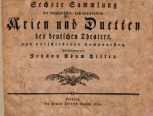 Sammlung der vorzueglichsten, noch ungedruckten Arien und Duetten des deutschen Theaters, von verschiedenen Componisten, herausgegeben von Johann Adam Hiller. 6