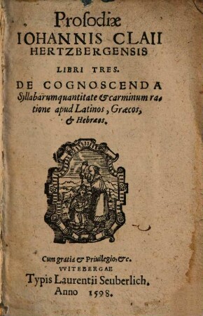Prosodiae Johannis Claii Hertzbergensis libri tres : De cognoscenda Syllabarum quantitate et carminum ratione apud Latinos, Graecos, et Hebraeos