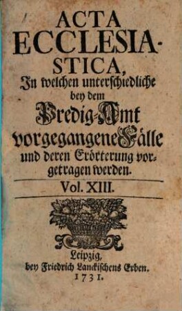 Acta ecclesiastica : in welchen unterschiedliche bey dem Predigt-Amt vorgegangene Fälle erörtert werden. 13. 1731