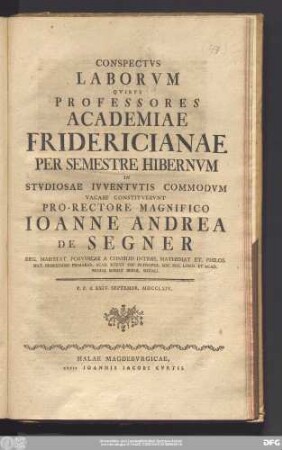 Conspectvs Laborvm Qvibvs Professores Academiae Fridericianae Per Semestre Hibernvm In Stvdiosae Ivventvtis Commodvm Vacare Consistvervnt Pro-Rectore Magnifico Ioanne Andrea De Segner Reg. Maiestat. Porvssicae A Consiliis Intimis, Mathemat Et. Philos. Nat. Professore Primario ... : P.P.d. XXIV. Septembr. MDCCLXIV.