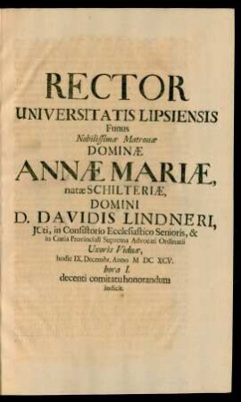 Rector Universitatis Lipsiensis Funus Nobilissimae Matronae Dominae Annae Mariae, natae Schilteriae, Domini D. Davidis Lindneri, ICti ... Uxoris Viduae, hodie IX. Decembr. Anno MDCXCV. hora I. decenti comitatu honorandum indicit.