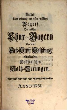 Kurtzer Doch gründlich- und Acten-mäßiger Begrif Der zwischen Chur-Bayern Und dem Ertz-Stifft Saltzburg obwaltenden Halleinischen Saltz-Irrungen : Anno 1761.