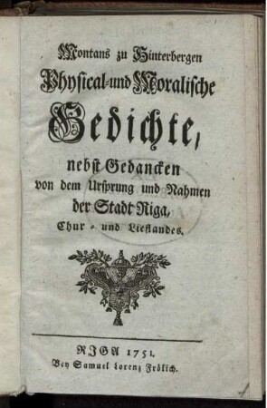 Montans zu Hinterbergen Physical- und Moralische Gedichte : nebst Gedancken von dem Ursprung und Nahmen der Stadt Riga, Chur- und Lieflandes