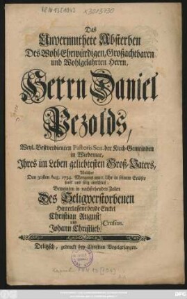 Das Unvermuthete Absterben Des Wohl-Ehrwürdigen, Großachtbaren und Wohlgelahrten Herrn, Herrn Daniel Pezolds, Weyl. Bestverdienten Pastoris Sen. der Kirch-Gemeinden in Wiedemar, Jhres im Leben geliebtesten Groß-Vaters, Welcher den 30sten Aug. 1734. ... selig entschlief, Beweinten in nachstehenden Zeilen Des Seligverstorbenen Hinterlassene beyde Enckel Christian August Crusius und Johann Christlieb [Crusius]