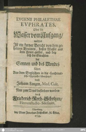 Evgenii Philalethae Evphrates, Oder die Wasser vom Aufgang : welches Ist ein kurtzer Bericht von dem geheimen Brunnen, dessen Wasser aus dem Feuer quillet, und bey sich die Strahlen der Sonnen und des Mondes führet