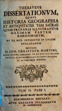 Thesavrvs dissertationvm, qvibvs historia geographia et antiqvitates tam sacrae qvam profanae illvstrantvr : maximam partem rarissimarvm et ex mst. interdvm in lvcem prolatarvm. 2,1