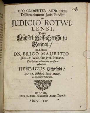 Dissertationem Iuris Publici De Iudicio Rotwilensi, Vom Käyserl: Hoff-Gericht zu Rotweil/ Praeside Dn. Erico Mauritio ICto, & Facult. suae Prof. Primario. Publicae eruditorum censurae submittit Henricus Otterstedt/ Die 20. Octobris horis matut. In Auditorio ICtorum