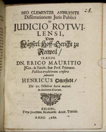 Dissertationem Iuris Publici De Iudicio Rotwilensi, Vom Käyserl: Hoff-Gericht zu Rotweil/ Praeside Dn. Erico Mauritio ICto, & Facult. suae Prof. Primario. Publicae eruditorum censurae submittit Henricus Otterstedt/ Die 20. Octobris horis matut. In Auditorio ICtorum