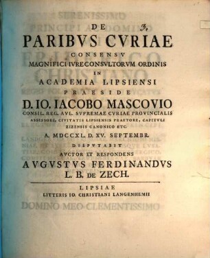 De Paribvs Cvriae Consensv Magnifici Ivreconsvltorvm Ordinis In Academia Lipsiensi Praeside D. Io. Iacobo Mascovio ... A. MDCCXL. D. XV. Septembr. Dispvtabit Avctor Et Respondens Avgvstvs Ferdinandvs L.B. De Zech.