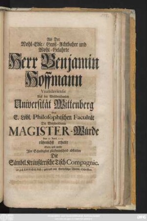 Als Der Wohl-Edle, Groß-Achtbahre und Wohl-Gelahrte Herr Benjamin Hoffmann Vratislaviensis Auf der Weltberühmten Universität Wittenberg Von E. Löbl. Philosophischen Facultät Die Wohlverdiente Magister-Würde Den 29. April. 1719. rühmlichst erhielte Solte und wolte Jhre Schuldigkeit glückwünschend abstatten Die Sämbtl. Kräußlerische Tisch-Compagnie