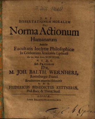 Dissertationem Moralem De Norma Actionum Humanarum ... sub Praesidio Dn. M. Joh. Balth. Wernheri ... submittit A. & R. Fridericus Benedictus Kettnerus ...