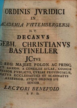 Ordinis Jvridici In Academia Vittembergensi H. T. Decanvs Gebh. Christianvs Bastineller JCtvs ... Lectori Benevolo S. P. D. : [P. P. Dom. XVI. post Trinit. A. C. MDCCXXXII.]