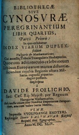 Bibliotheca, seu Cynosura Peregrinantium, hoc est Viatorium Omnium hactenus editorum absolutissimum, iucundissimum, utilissimumq[ue] : In Duas Partes digestum ..., Liber Quartus, Partis Prioris. In quo exhibetur Index Viarum Duplex ...