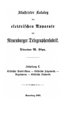 Illustrirter Katalog der elektrischen Apparate der Neuenburger Telegraphenfabrik. Director M. Hipp. Abtheilung C. Elektrische Pendel=Uhren - Elektrische Zeigerwerke - Regulatoren - Elektrische Läutwerke