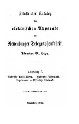 Illustrirter Katalog der elektrischen Apparate der Neuenburger Telegraphenfabrik. Director M. Hipp. Abtheilung C. Elektrische Pendel=Uhren - Elektrische Zeigerwerke - Regulatoren - Elektrische Läutwerke