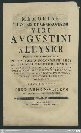 Memoriae Illvstris Et Generosissimi Viri Avgvstini A Leyser Dynastae In Nvdersdorf Cet Potentissimo Poloniarvm Regi Et Principi Electori Saxoni A Consiliis Avlae Atqve Ivstitiae Consistorii Ecclesiastici Directoris Cvriae Provincialis Ac Scabinatvs Assessoris Primarii Et Ordinis Ivridici Ordinarii Sacrvm Esse Volvit Ordo Ivreconsvltorvm In Academia Vitembergensi