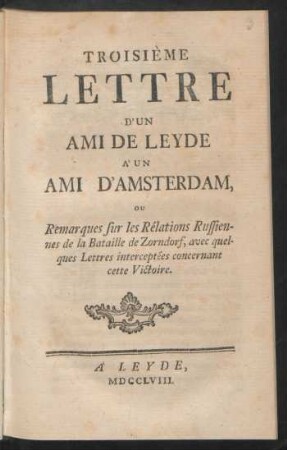 Troisième Lettre D'Un Ami De Leyde À Un Ami D'Amsterdam, Ou Remarques sur les Rélations Russiennes de la Bataille de Zorndorf, avec quelques Lettres interceptées concernant cette Victoire