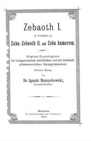 Zebaoth I. im Verhältnis zu Zaba-Zebaoth II. und Zeba hamarom : Orig.-Etymologieen d. indogerman.-christl. u. d. hebr.-alttestamentl. Hauptgottesnamen ; 3. Essay / von Ignatz Henrychowski