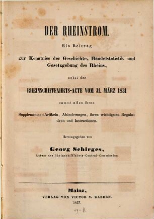Der Rheinstrom ; ein Beitrag zur Kenntniss der Geschichte, Handelstatistik und Gesetzgebung des Rheins : nebst der Rheinschifffahrts-Acte vom 31. März 1831. sammt allen ihren Supplementar-Artikeln, Abänderungen ...