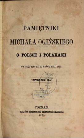 Pamiẹtniki Michała Ogińskiego o Polsce i Polakach od roku 1788 aż do końca roku 1815 : (przełożone z jẹzyka francuzkiego). 1