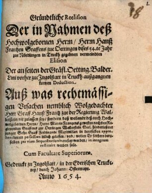 Gründtliche Reelision der in Nahmen ... Hanß Frantzen, Graffens zue Oettingen dises 54. Jahr zu Nördlingen in Truckh gegebnen vermeindten Elision der an seiten der Gräfl. Ötting. Balder. Lini vorher zue Ingolstatt in Truckh außgangnen kurtzen Deduction