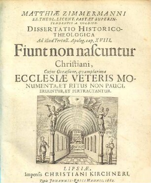 Matthiae Zimmermanni S.S. Theol. Licent. Past. Et Superintendentis A. Colditz. Dissertatio Historico-Theologica Ad illud Tertull. Apolog. cap. XVIII. Fiunt non nascuntur Christiani : Cujus Occasione, quamplurima Ecclesiae Veteris Monumenta, Et Ritus Non Pauci, Eruuntur, Et Pertractantur