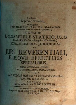 Auxiliante Supremo Numine, Suffragante Autoritate & Permissu Magnifici ICtorum in alma hac Viadrina Ordinis, Praeside Dn. Samuele Strykio ... Exercitium Hoc Iuridicum De Iure Reverentiali, Eiusque Effectibus Specialibus, Publice discutiendum proponet D. XXX. Decembr. Anno M.DC.LXXII. H.L.Q.S. Martinus Rehfeld FürstenwaldMarchic. Autor & Respond.